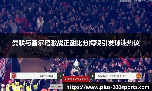 曼联与塞尔塔激战正酣比分揭晓引发球迷热议